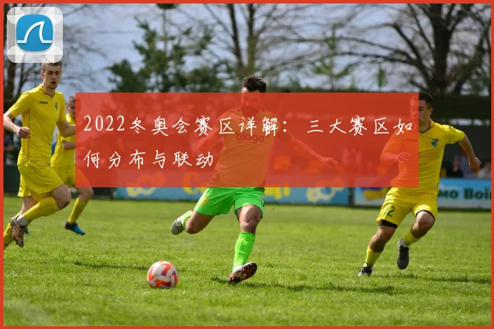 2022冬奥会赛区详解:三大赛区如何分布与联动
