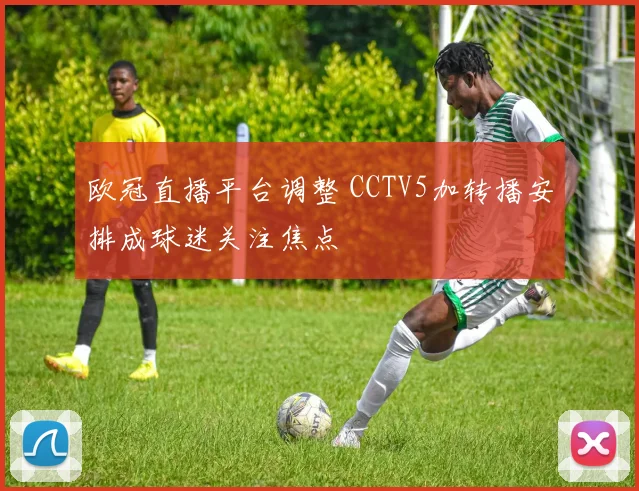 欧冠直播平台调整 CCTV5加转播安排成球迷关注焦点