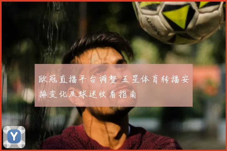 欧冠直播平台调整 五星体育转播安排变化及球迷收看指南
